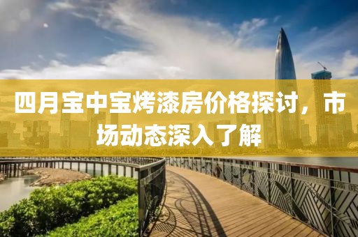 四月寶中寶烤漆房價(jià)格探討，市場(chǎng)動(dòng)態(tài)深入了解