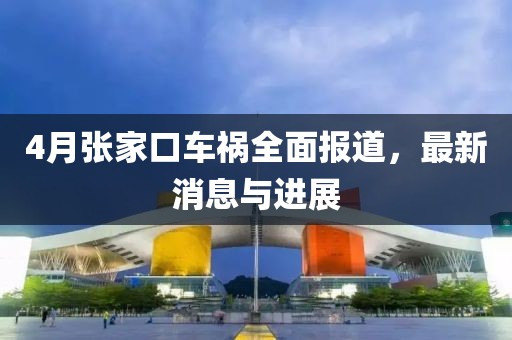 4月張家口車禍全面報道，最新消息與進展