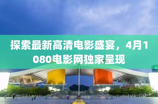 探索最新高清電影盛宴，4月1080電影網獨家呈現(xiàn)