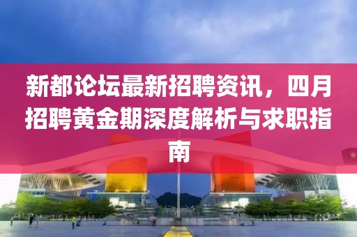 新都論壇最新招聘資訊，四月招聘黃金期深度解析與求職指南