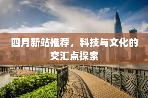四月新站推薦，科技與文化的交匯點探索