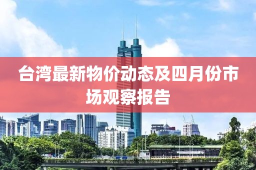臺(tái)灣最新物價(jià)動(dòng)態(tài)及四月份市場(chǎng)觀察報(bào)告