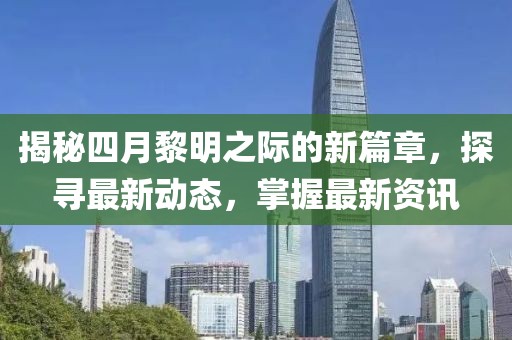 揭秘四月黎明之際的新篇章，探尋最新動(dòng)態(tài)，掌握最新資訊