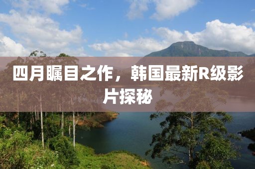 四月矚目之作，韓國(guó)最新R級(jí)影片探秘