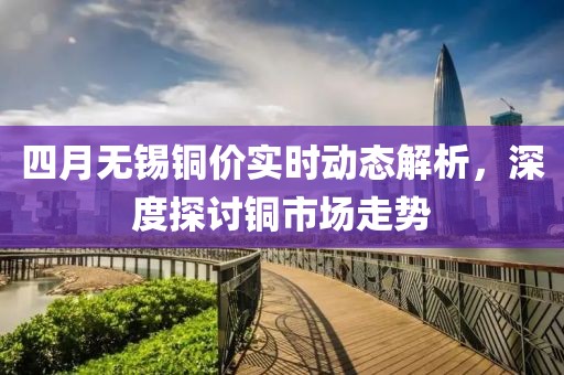 四月無(wú)錫銅價(jià)實(shí)時(shí)動(dòng)態(tài)解析，深度探討銅市場(chǎng)走勢(shì)
