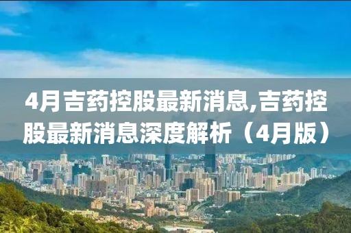 4月吉藥控股最新消息,吉藥控股最新消息深度解析（4月版）