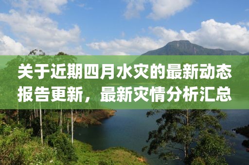 關(guān)于近期四月水災(zāi)的最新動態(tài)報告更新，最新災(zāi)情分析匯總