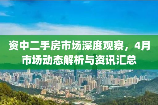 資中二手房市場(chǎng)深度觀察，4月市場(chǎng)動(dòng)態(tài)解析與資訊匯總