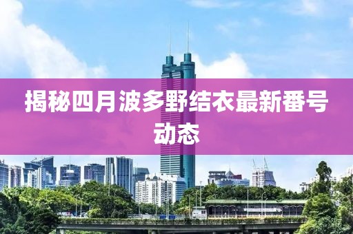 揭秘四月波多野結衣最新番號動態(tài)