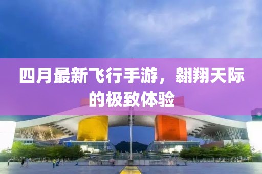 四月最新飛行手游，翱翔天際的極致體驗(yàn)