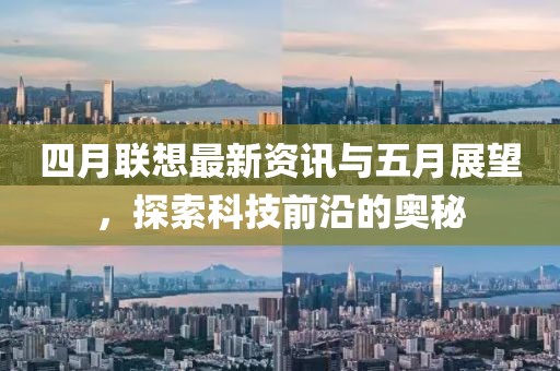 四月聯(lián)想最新資訊與五月展望，探索科技前沿的奧秘