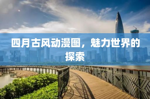 四月古風(fēng)動(dòng)漫圖，魅力世界的探索