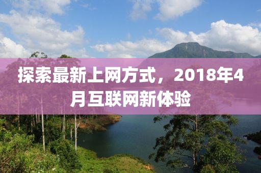 探索最新上網(wǎng)方式，2018年4月互聯(lián)網(wǎng)新體驗(yàn)
