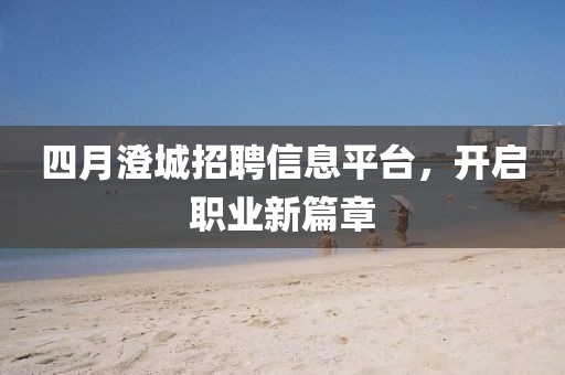四月澄城招聘信息平臺(tái)，開啟職業(yè)新篇章