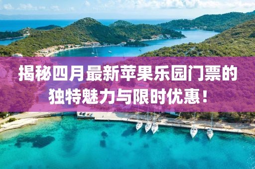 揭秘四月最新蘋果樂(lè)園門票的獨(dú)特魅力與限時(shí)優(yōu)惠！