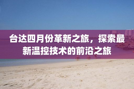 臺達四月份革新之旅，探索最新溫控技術的前沿之旅