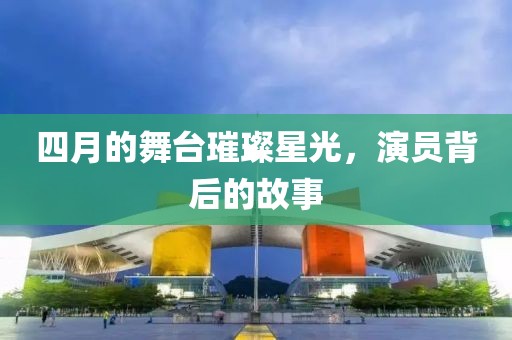 四月的舞臺(tái)璀璨星光，演員背后的故事