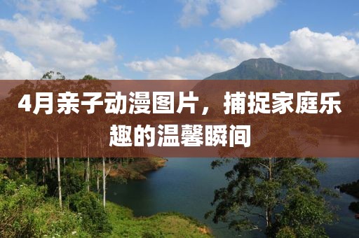 4月親子動(dòng)漫圖片，捕捉家庭樂(lè)趣的溫馨瞬間