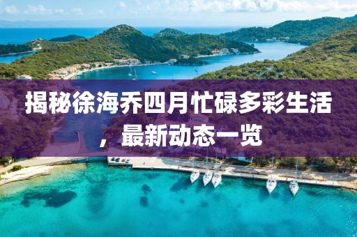 揭秘徐海喬四月忙碌多彩生活，最新動(dòng)態(tài)一覽