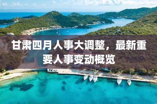 甘肅四月人事大調(diào)整，最新重要人事變動(dòng)概覽