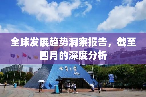 全球發(fā)展趨勢洞察報告，截至四月的深度分析