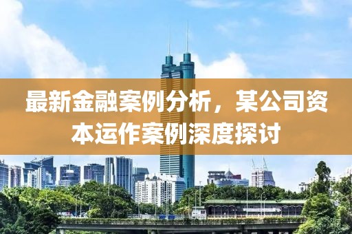 最新金融案例分析，某公司資本運(yùn)作案例深度探討
