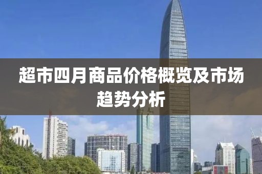 超市四月商品價(jià)格概覽及市場(chǎng)趨勢(shì)分析