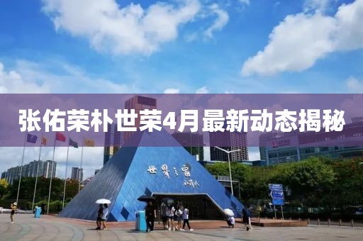 張佑榮樸世榮4月最新動(dòng)態(tài)揭秘