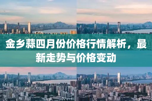 金鄉(xiāng)蒜四月份價(jià)格行情解析，最新走勢(shì)與價(jià)格變動(dòng)