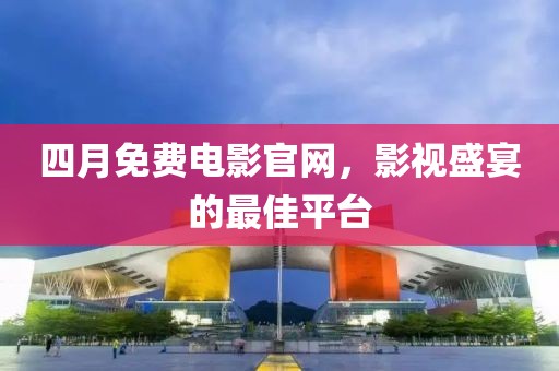 四月免費(fèi)電影官網(wǎng)，影視盛宴的最佳平臺(tái)