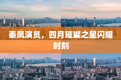 秦鳳演員，四月璀璨之星閃耀時(shí)刻