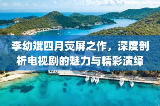 李幼斌四月熒屏之作，深度剖析電視劇的魅力與精彩演繹
