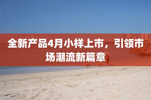 全新產(chǎn)品4月小樣上市，引領(lǐng)市場(chǎng)潮流新篇章