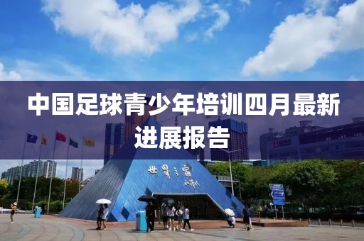 中國足球青少年培訓(xùn)四月最新進展報告