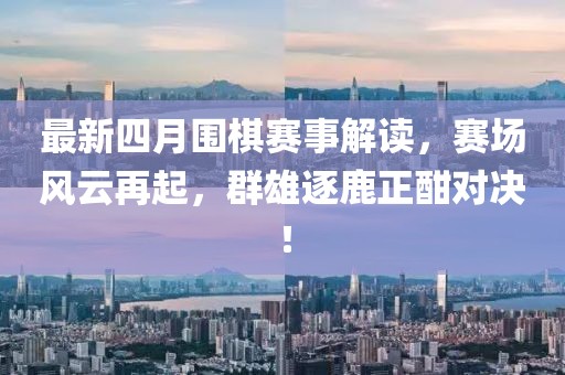 最新四月圍棋賽事解讀，賽場風(fēng)云再起，群雄逐鹿正酣對決！