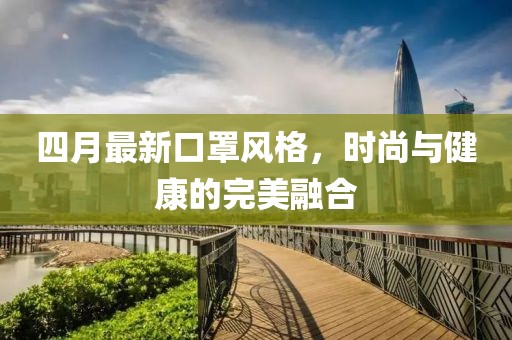 四月最新口罩風(fēng)格，時(shí)尚與健康的完美融合