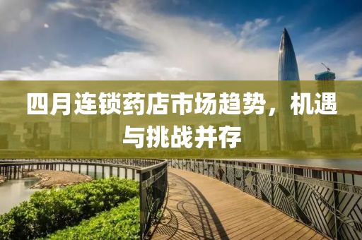 四月連鎖藥店市場(chǎng)趨勢(shì)，機(jī)遇與挑戰(zhàn)并存