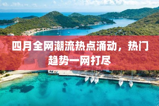 四月全網(wǎng)潮流熱點涌動，熱門趨勢一網(wǎng)打盡
