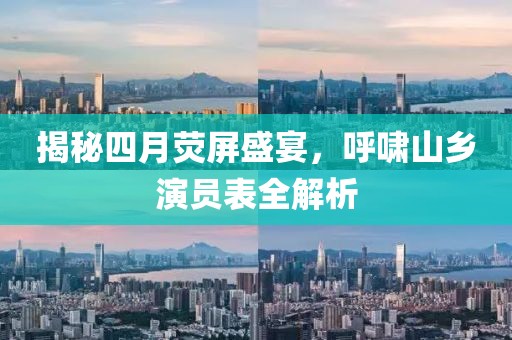揭秘四月熒屏盛宴，呼嘯山鄉(xiāng)演員表全解析
