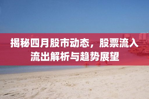 揭秘四月股市動(dòng)態(tài)，股票流入流出解析與趨勢(shì)展望