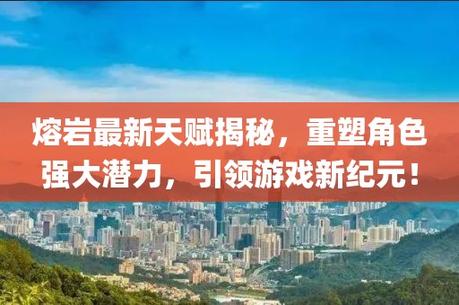 熔巖最新天賦揭秘，重塑角色強(qiáng)大潛力，引領(lǐng)游戲新紀(jì)元！