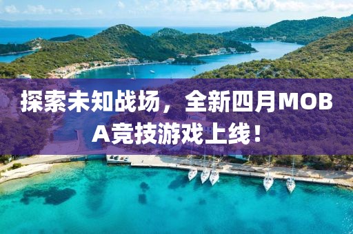 探索未知戰(zhàn)場，全新四月MOBA競技游戲上線！