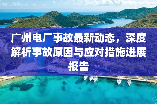 廣州電廠事故最新動態(tài)，深度解析事故原因與應(yīng)對措施進(jìn)展報告