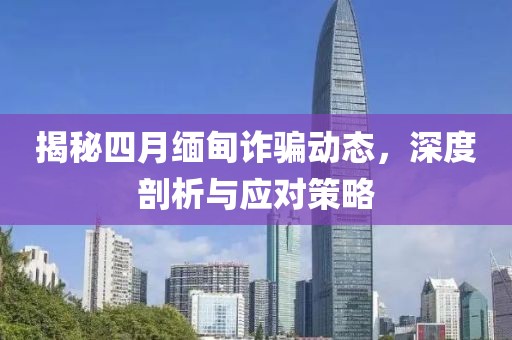 揭秘四月緬甸詐騙動(dòng)態(tài)，深度剖析與應(yīng)對(duì)策略
