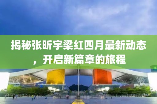 揭秘張昕宇梁紅四月最新動態(tài)，開啟新篇章的旅程