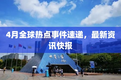 4月全球熱點事件速遞，最新資訊快報