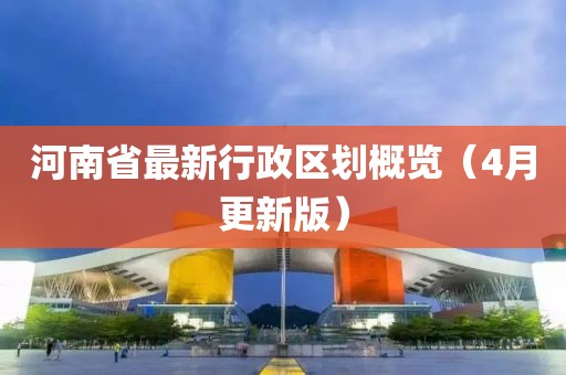河南省最新行政區(qū)劃概覽（4月更新版）