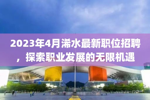 2023年4月浠水最新職位招聘，探索職業(yè)發(fā)展的無限機遇
