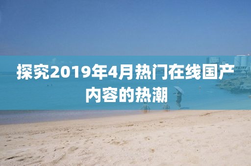 探究2019年4月熱門在線國產(chǎn)內(nèi)容的熱潮