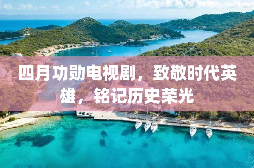 四月功勛電視劇，致敬時(shí)代英雄，銘記歷史榮光